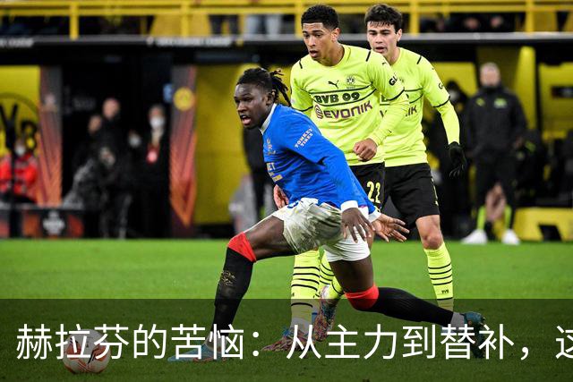 赫拉芬的苦恼：从主力到替补，这位中场小巨人经历了什么？